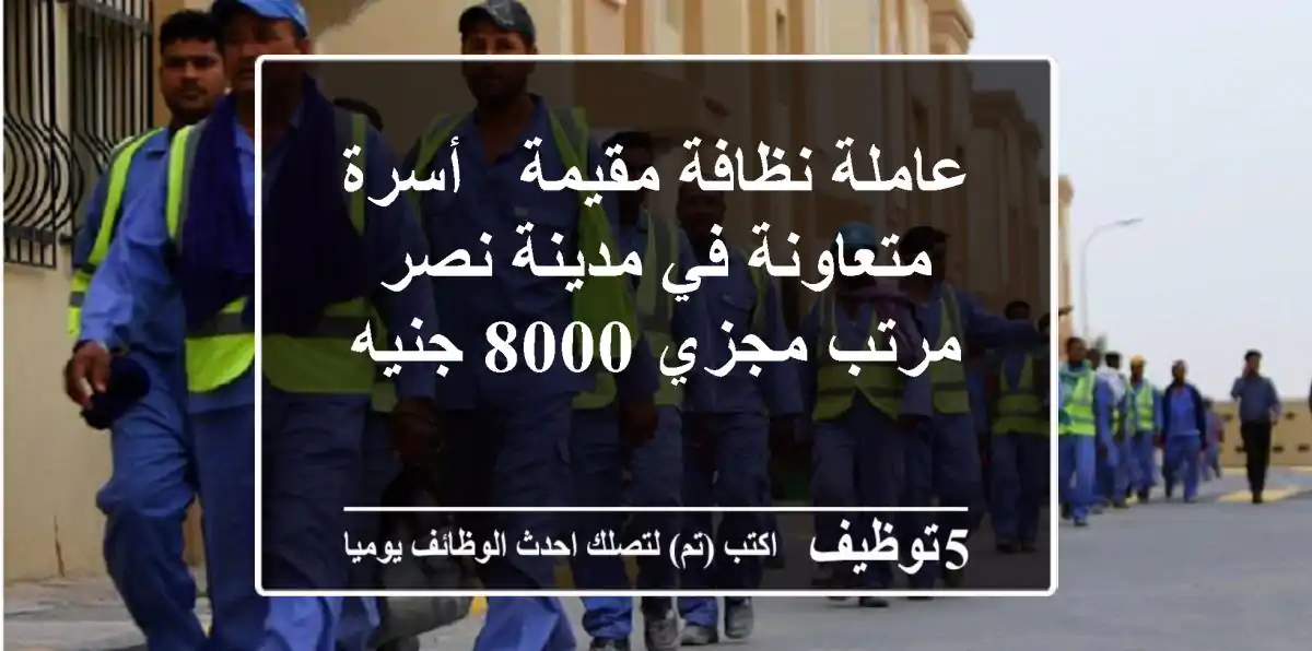 عاملة نظافة مقيمة - أسرة متعاونة في مدينة نصر - مرتب مجزي 8000 جنيه