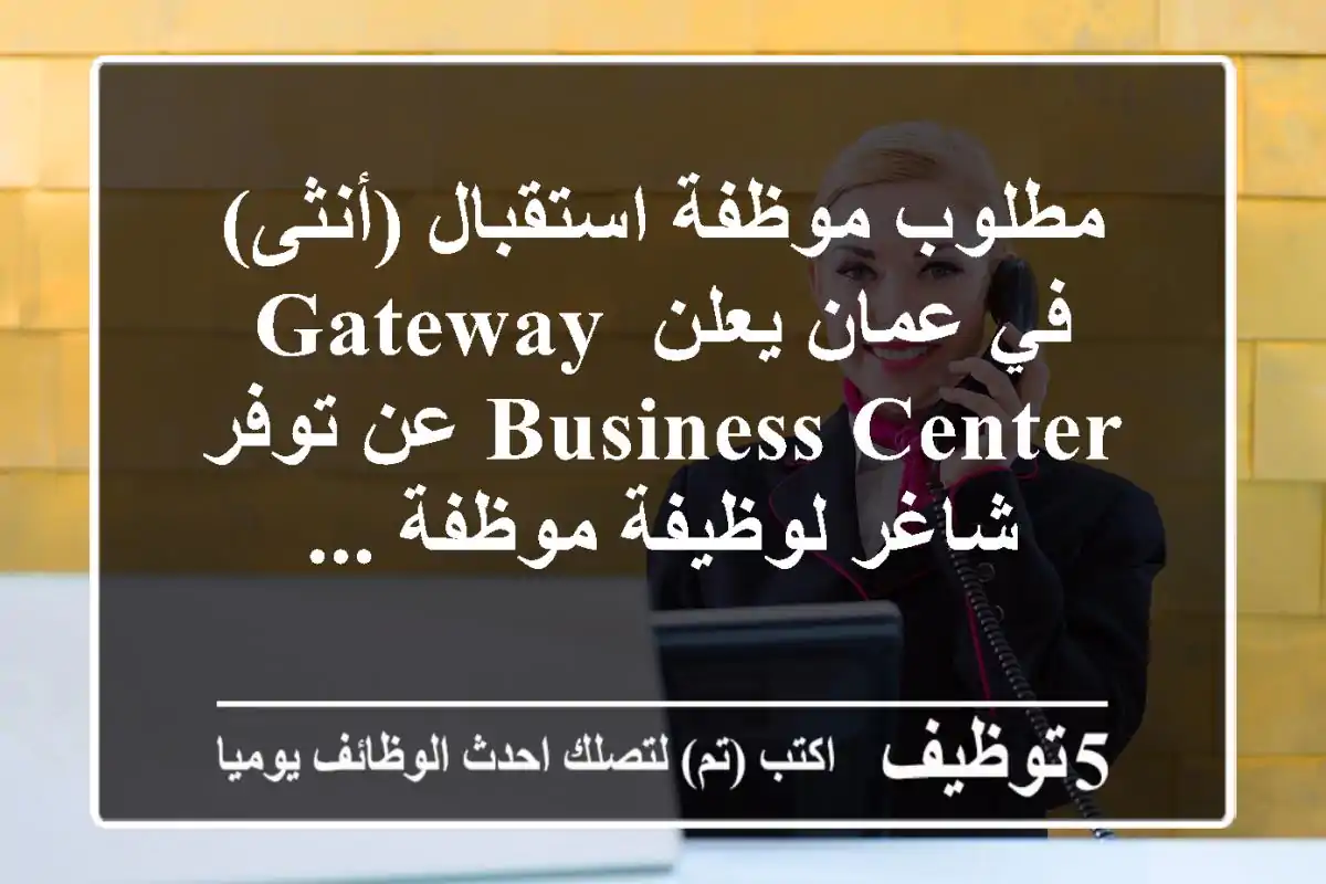 مطلوب موظفة استقبال (أنثى) في عمان يعلن gateway business center عن توفر شاغر لوظيفة موظفة ...