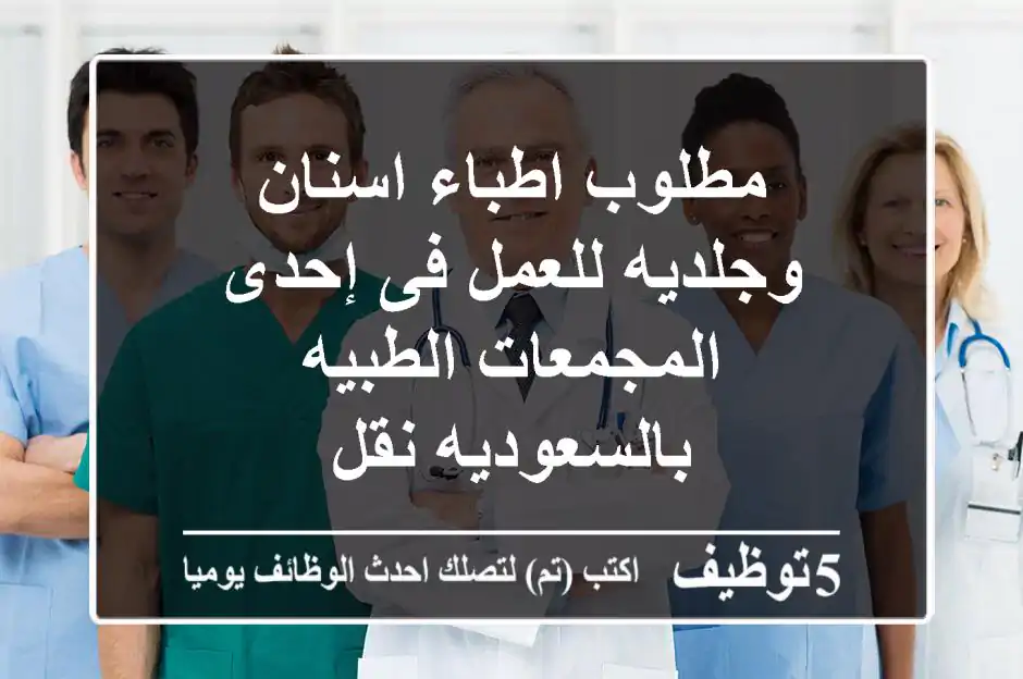 مطلوب اطباء اسنان وجلديه للعمل فى إحدى المجمعات الطبيه بالسعوديه نقل