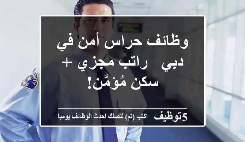 وظائف حراس أمن في دبي - راتب مجزي + سكن مُؤمَّن!