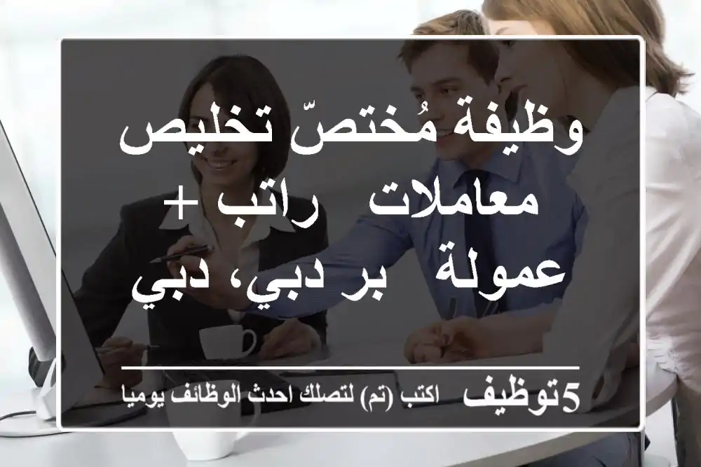 وظيفة مُختصّ تخليص معاملات - راتب + عمولة - بر دبي، دبي