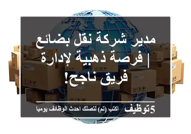مدير شركة نقل بضائع | فرصة ذهبية لإدارة فريق ناجح!