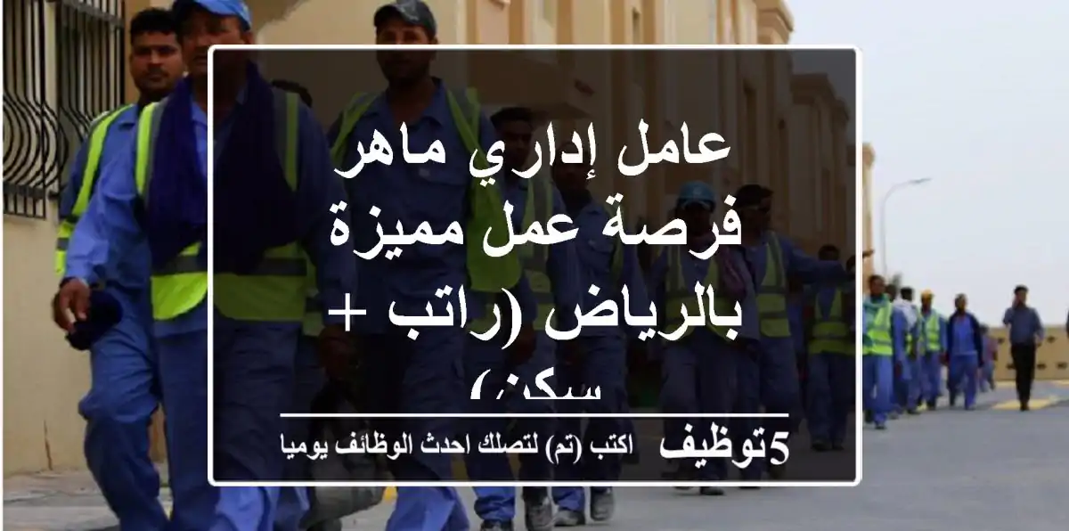 عامل إداري ماهر - فرصة عمل مميزة بالرياض (راتب + سكن)
