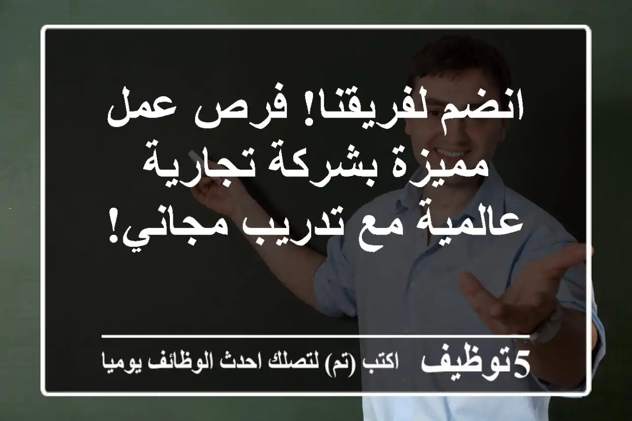 انضم لفريقنا! فرص عمل مميزة بشركة تجارية عالمية مع تدريب مجاني!