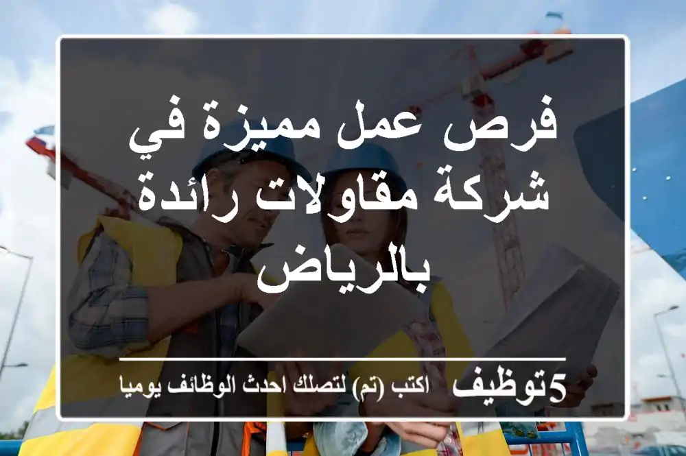 فرص عمل مميزة في شركة مقاولات رائدة بالرياض