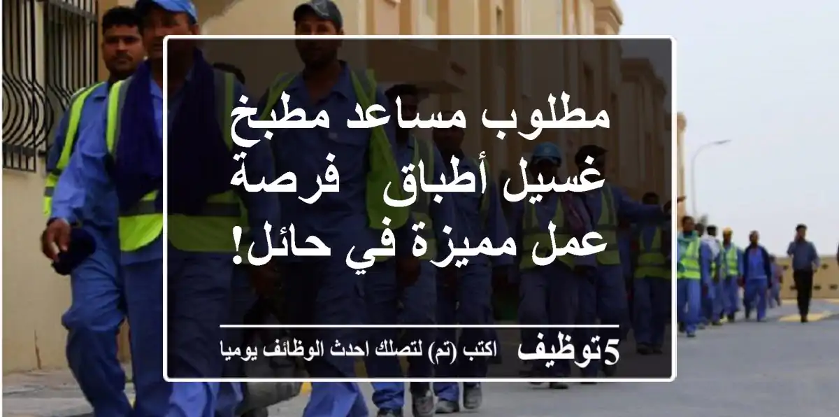 مطلوب مساعد مطبخ/غسيل أطباق - فرصة عمل مميزة في حائل!
