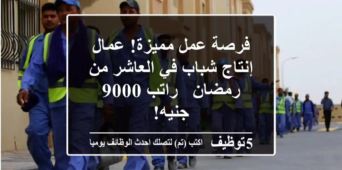 فرصة عمل مميزة! عمال إنتاج شباب في العاشر من رمضان - راتب 9000 جنيه!