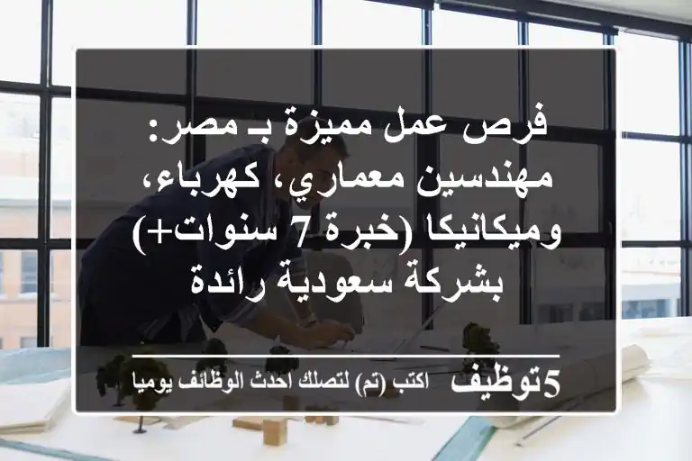 فرص عمل مميزة بـ مصر: مهندسين معماري، كهرباء، وميكانيكا (خبرة 7 سنوات+) بشركة سعودية رائدة