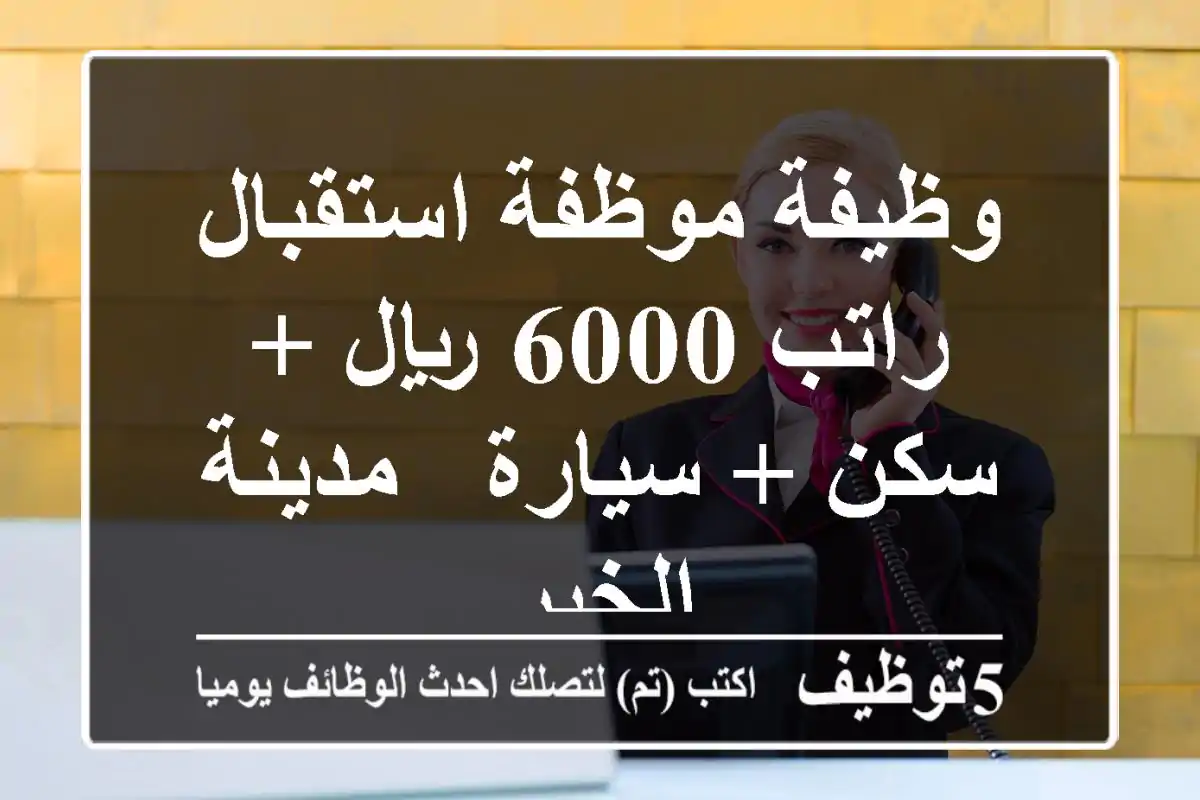 وظيفة موظفة استقبال - راتب 6000 ريال + سكن + سيارة - مدينة الخبر