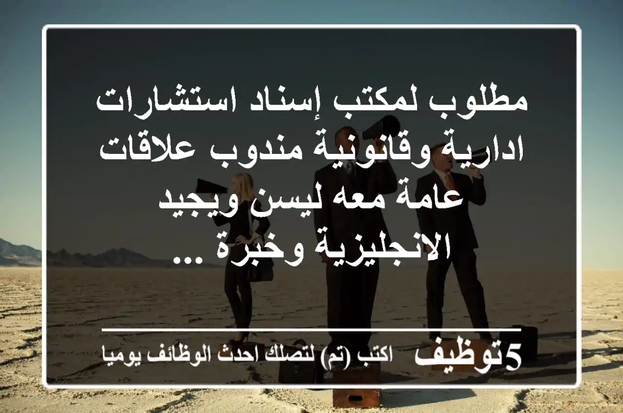 مطلوب لمكتب إسناد استشارات ادارية وقانونية مندوب علاقات عامة معه ليسن ويجيد الانجليزية وخبرة ...