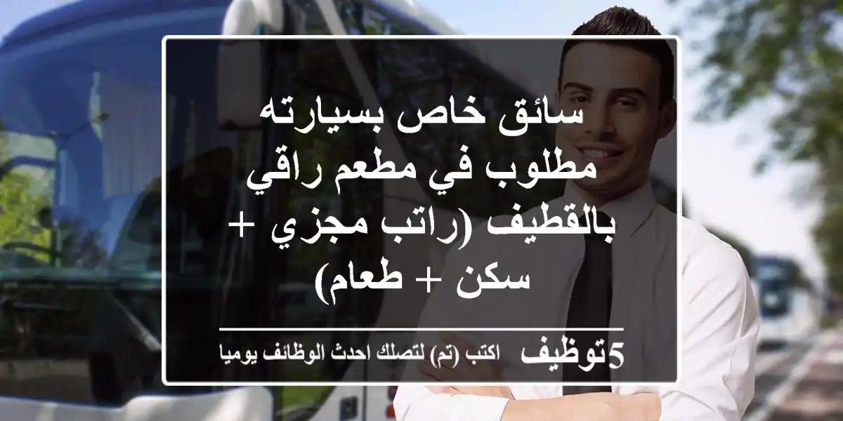 سائق خاص بسيارته مطلوب في مطعم راقي بالقطيف (راتب مجزي + سكن + طعام)