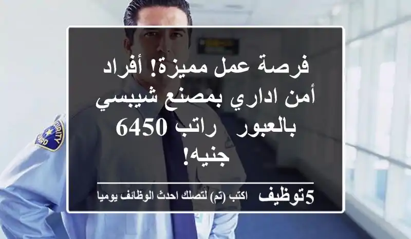 فرصة عمل مميزة! أفراد أمن اداري بمصنع شيبسي بالعبور - راتب 6450 جنيه!