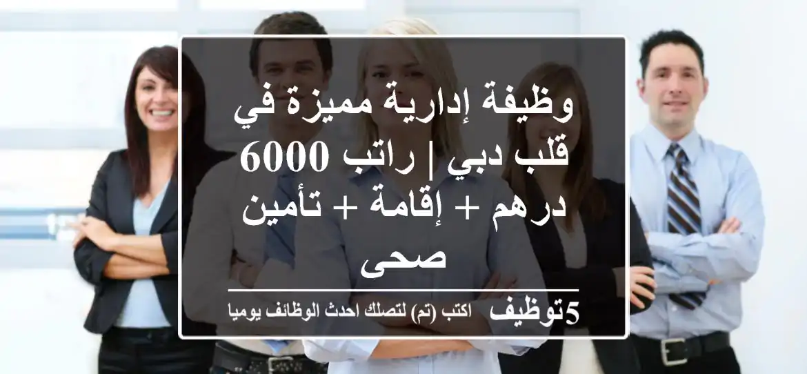 وظيفة إدارية مميزة في قلب دبي | راتب 6000 درهم + إقامة + تأمين صحي