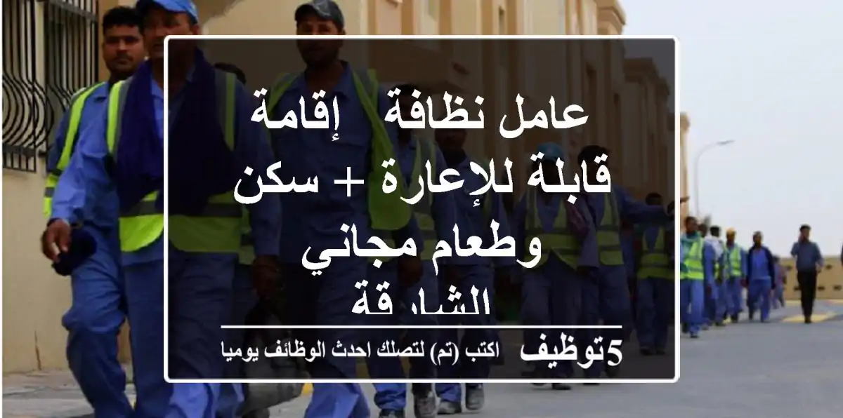 عامل نظافة - إقامة قابلة للإعارة + سكن وطعام مجاني - الشارقة