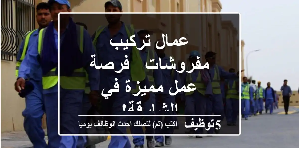 عمال تركيب مفروشات - فرصة عمل مميزة في الشارقة!