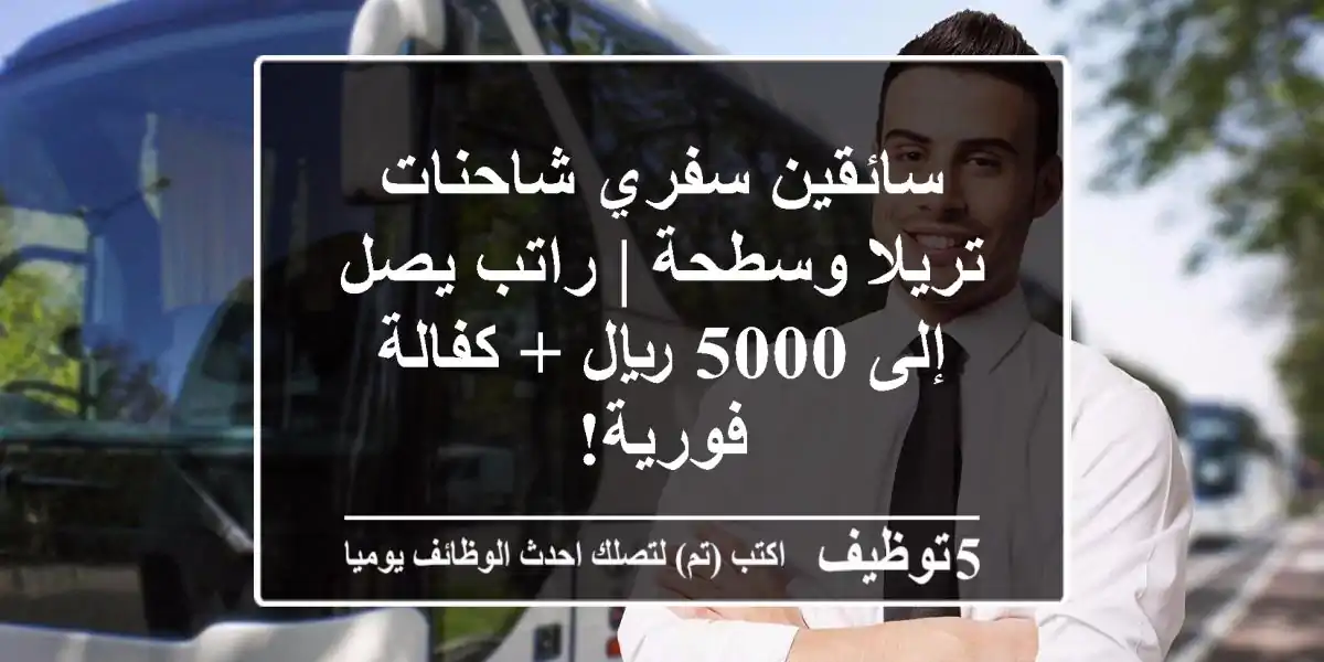 سائقين سفري شاحنات تريلا وسطحة | راتب يصل إلى 5000 ريال + كفالة فورية!