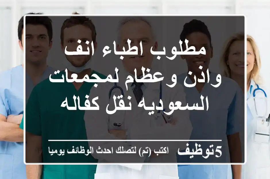 مطلوب اطباء انف واذن وعظام لمجمعات السعوديه نقل كفاله