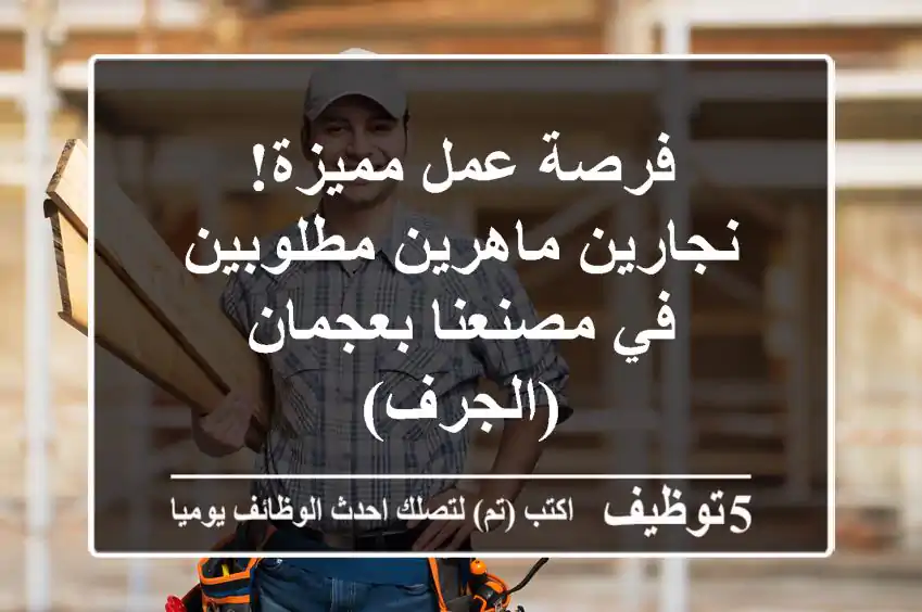 فرصة عمل مميزة! نجارين ماهرين مطلوبين في مصنعنا بعجمان (الجرف)