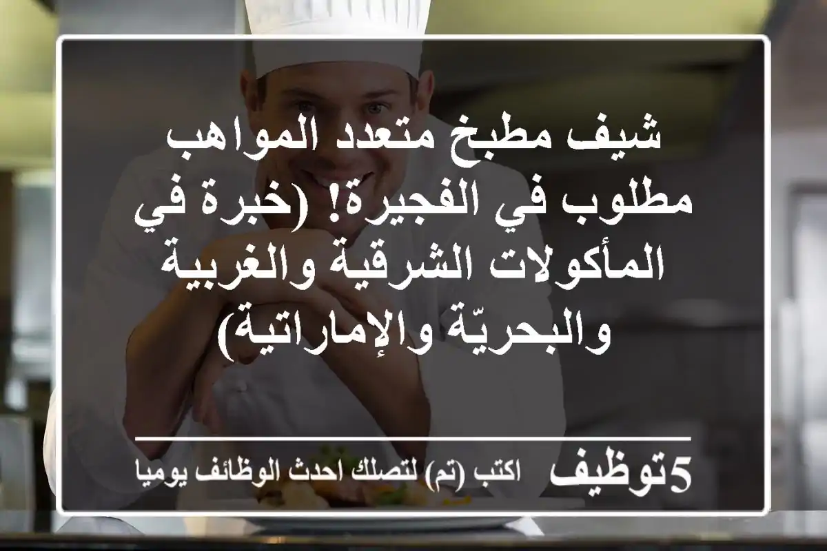 شيف مطبخ متعدد المواهب مطلوب في الفجيرة! (خبرة في المأكولات الشرقية والغربية والبحريّة والإماراتية)