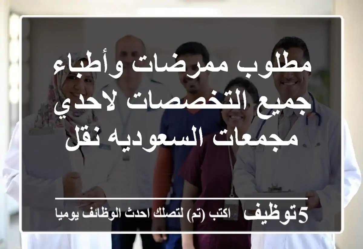 مطلوب ممرضات وأطباء جميع التخصصات لاحدي مجمعات السعوديه نقل