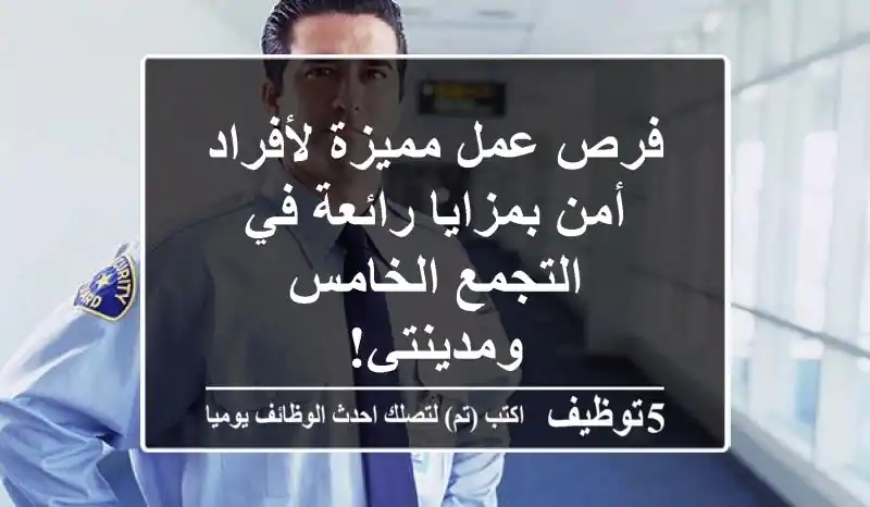فرص عمل مميزة لأفراد أمن بمزايا رائعة في التجمع الخامس ومدينتي!