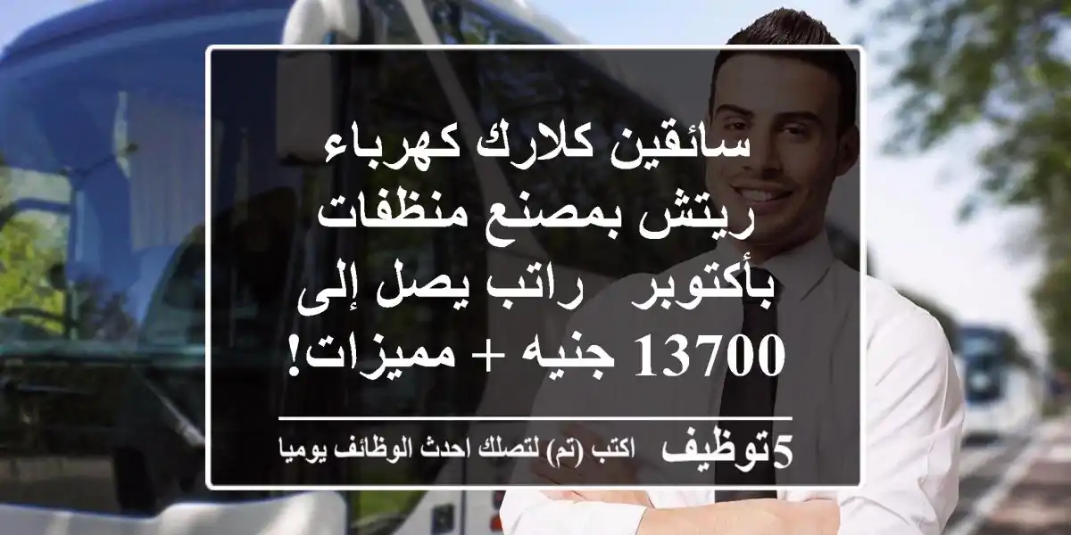 سائقين كلارك كهرباء/ريتش بمصنع منظفات بأكتوبر - راتب يصل إلى 13700 جنيه + مميزات!