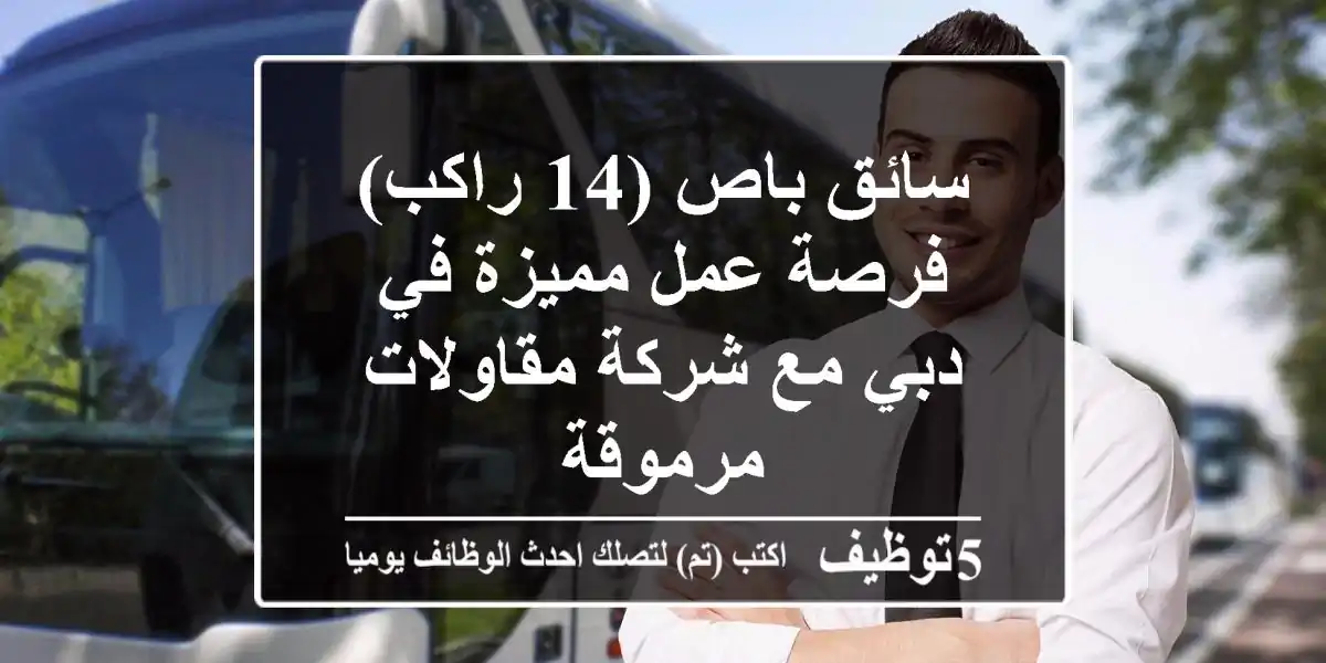 سائق باص (14 راكب) - فرصة عمل مميزة في دبي مع شركة مقاولات مرموقة