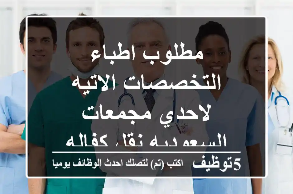 مطلوب اطباء التخصصات الاتيه  لاحدي مجمعات السعوديه نقل كفاله