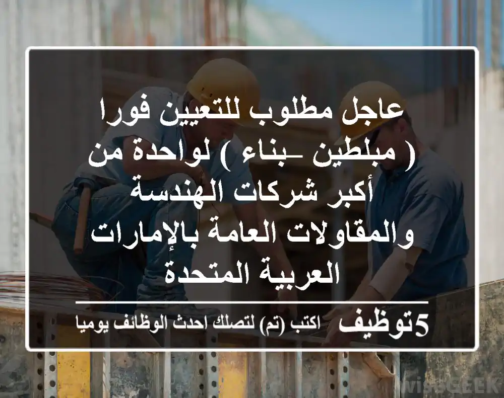 عاجل مطلوب للتعيين فورا( مبلطين – بناء )  لواحدة من أكبر شركات الهندسة والمقاولات العامة  بالإمارات العربية المتحدة