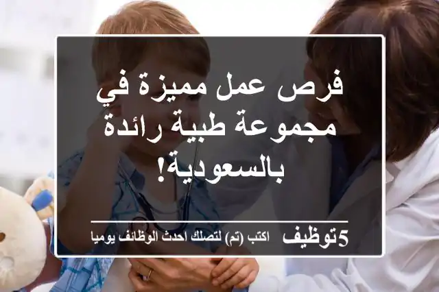 فرص عمل مميزة في مجموعة طبية رائدة بالسعودية!