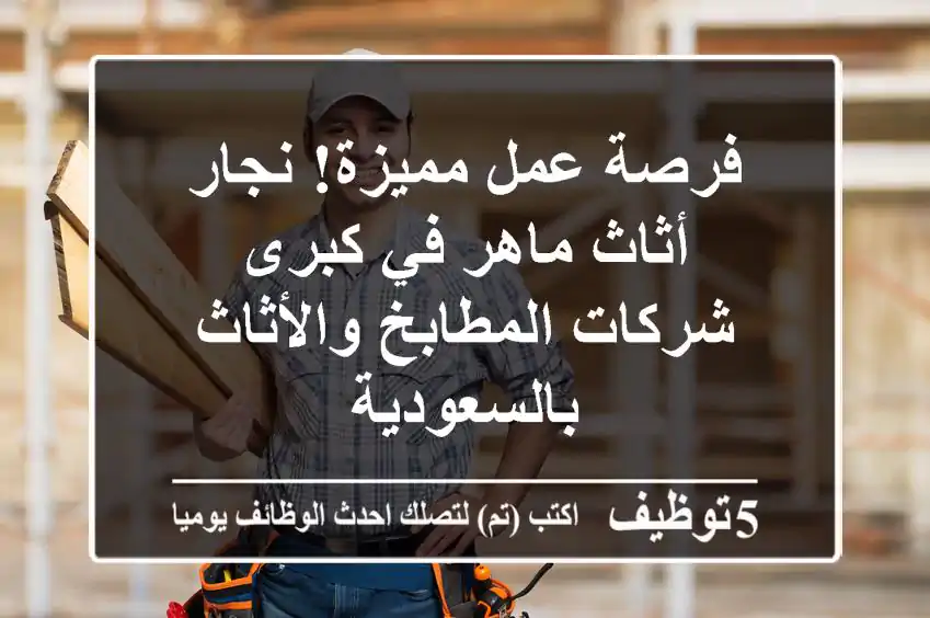 فرصة عمل مميزة! نجار أثاث ماهر في كبرى شركات المطابخ والأثاث بالسعودية