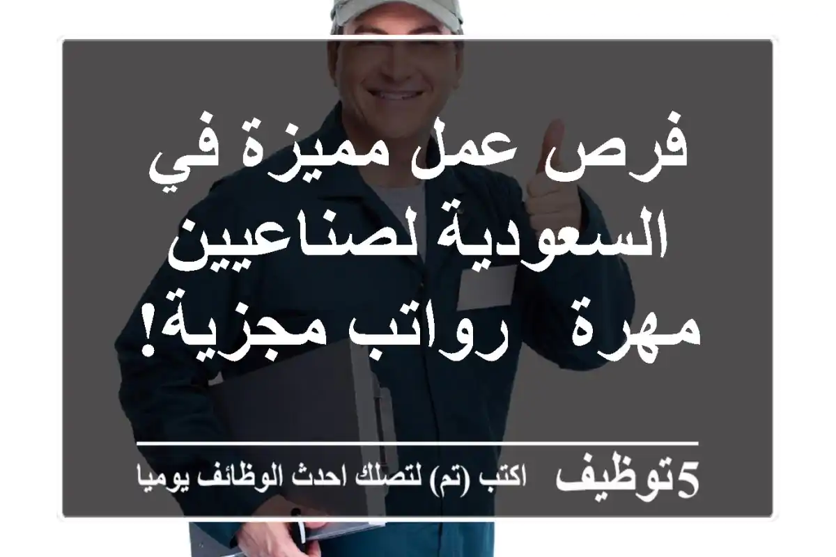 فرص عمل مميزة في السعودية لصناعيين مهرة - رواتب مجزية!