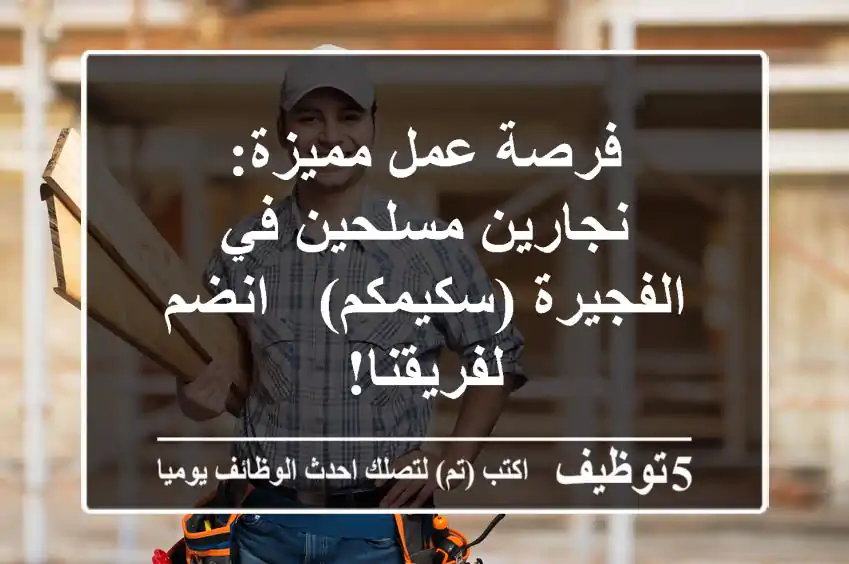 فرصة عمل مميزة: نجارين مسلحين في الفجيرة (سكيمكم) - انضم لفريقنا!