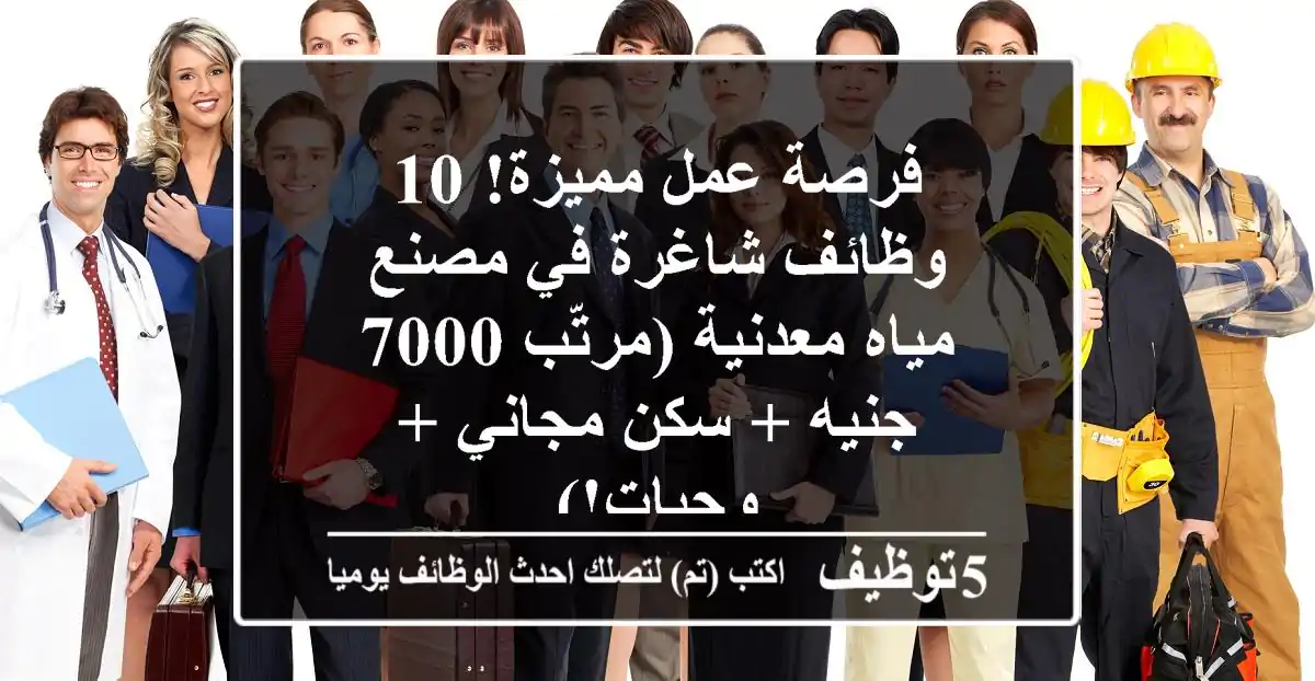 فرصة عمل مميزة! 10 وظائف شاغرة في مصنع مياه معدنية (مرتّب 7000 جنيه + سكن مجاني + وجبات!)