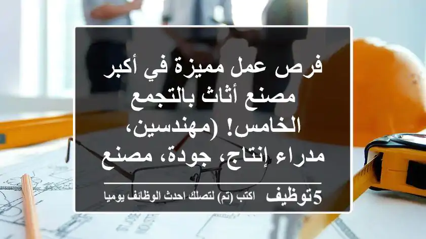 فرص عمل مميزة في أكبر مصنع أثاث بالتجمع الخامس!  (مهندسين، مدراء إنتاج، جودة، مصنع)
