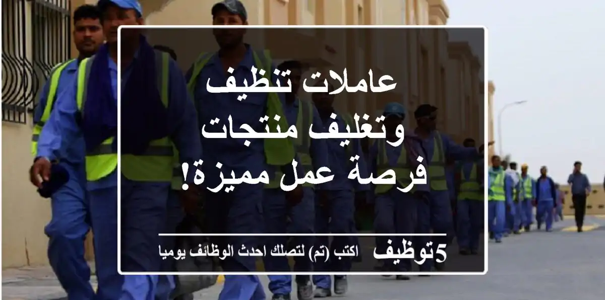 عاملات تنظيف وتغليف منتجات - فرصة عمل مميزة!
