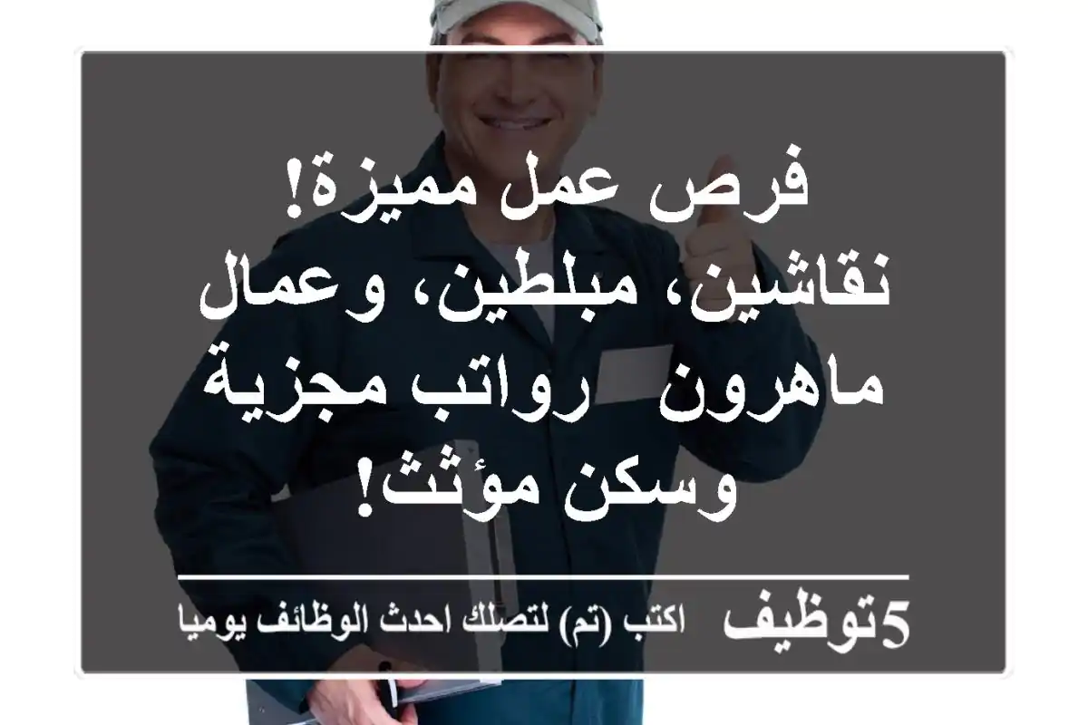 فرص عمل مميزة! نقاشين، مبلطين، وعمال ماهرون - رواتب مجزية وسكن مؤثث!