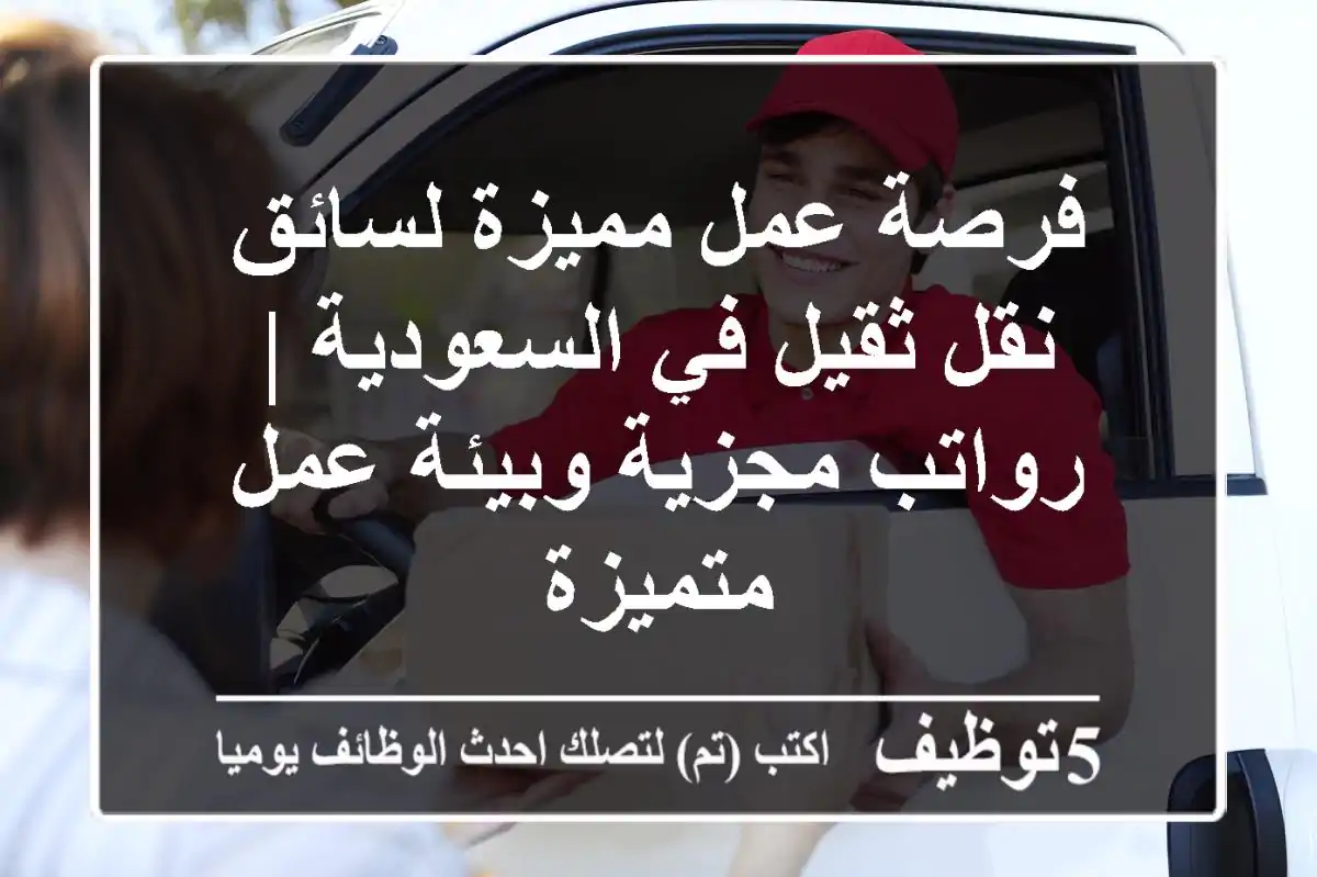 فرصة عمل مميزة لسائق نقل ثقيل في السعودية | رواتب مجزية وبيئة عمل متميزة