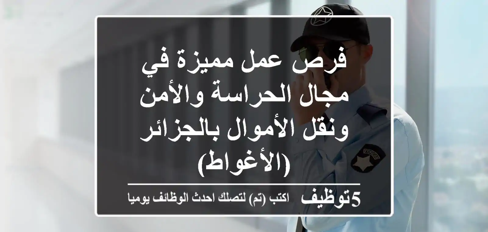 فرص عمل مميزة في مجال الحراسة والأمن ونقل الأموال بالجزائر (الأغواط)