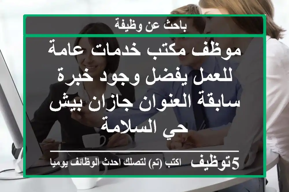 موظف مكتب خدمات عامة للعمل يفضل وجود خبرة سابقة العنوان جازان بيش حي السلامة