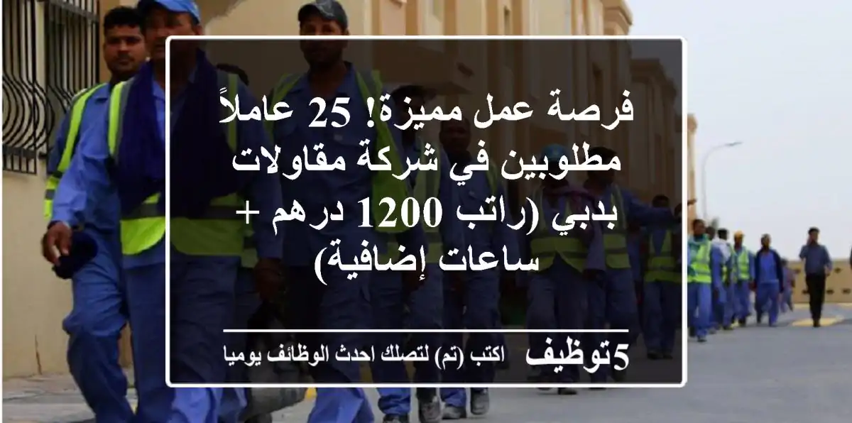 فرصة عمل مميزة! 25 عاملاً مطلوبين في شركة مقاولات بدبي (راتب 1200 درهم + ساعات إضافية)