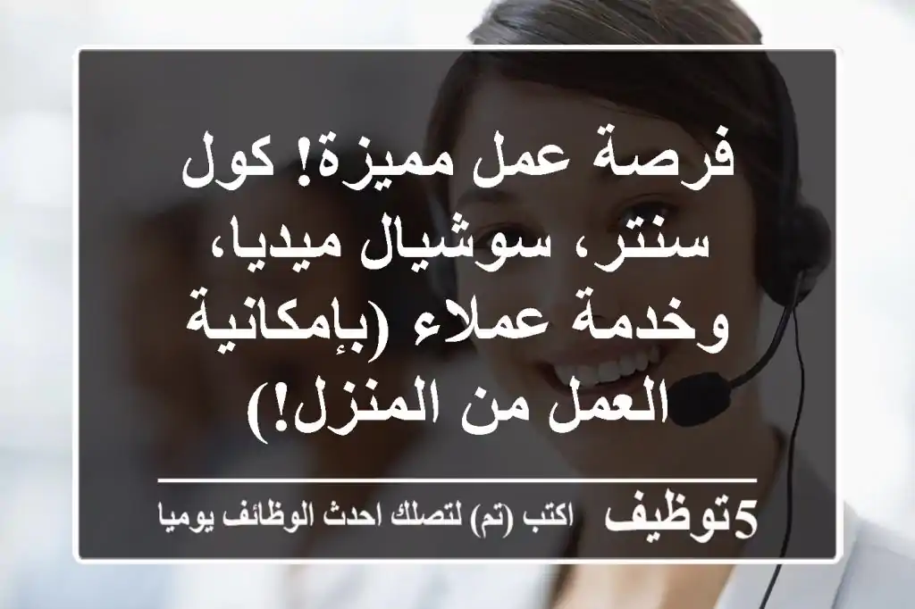 فرصة عمل مميزة! كول سنتر، سوشيال ميديا، وخدمة عملاء (بإمكانية العمل من المنزل!)