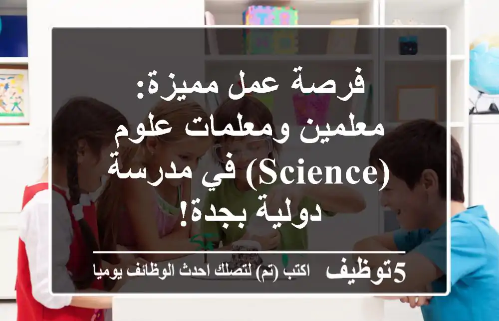 فرصة عمل مميزة: معلمين ومعلمات علوم (Science) في مدرسة دولية بجدة!