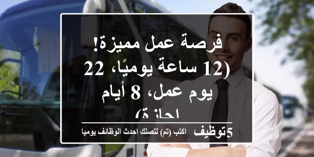 فرصة عمل مميزة!  (12 ساعة يوميًا، 22 يوم عمل، 8 أيام إجازة)