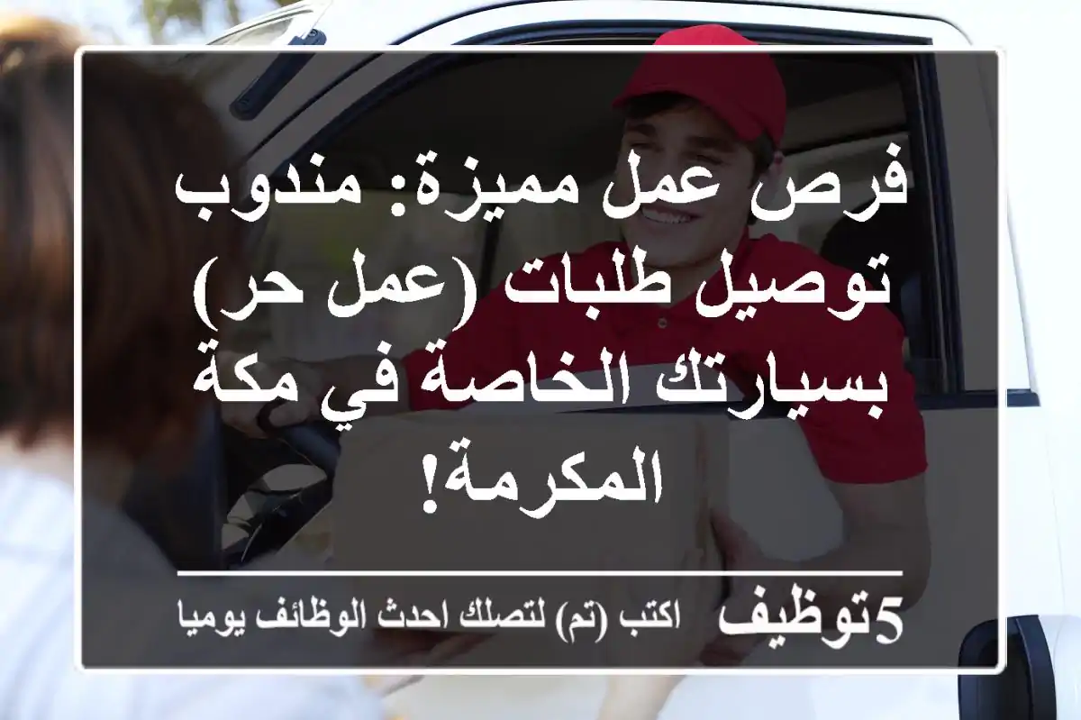 فرص عمل مميزة: مندوب توصيل طلبات (عمل حر) بسيارتك الخاصة في مكة المكرمة!