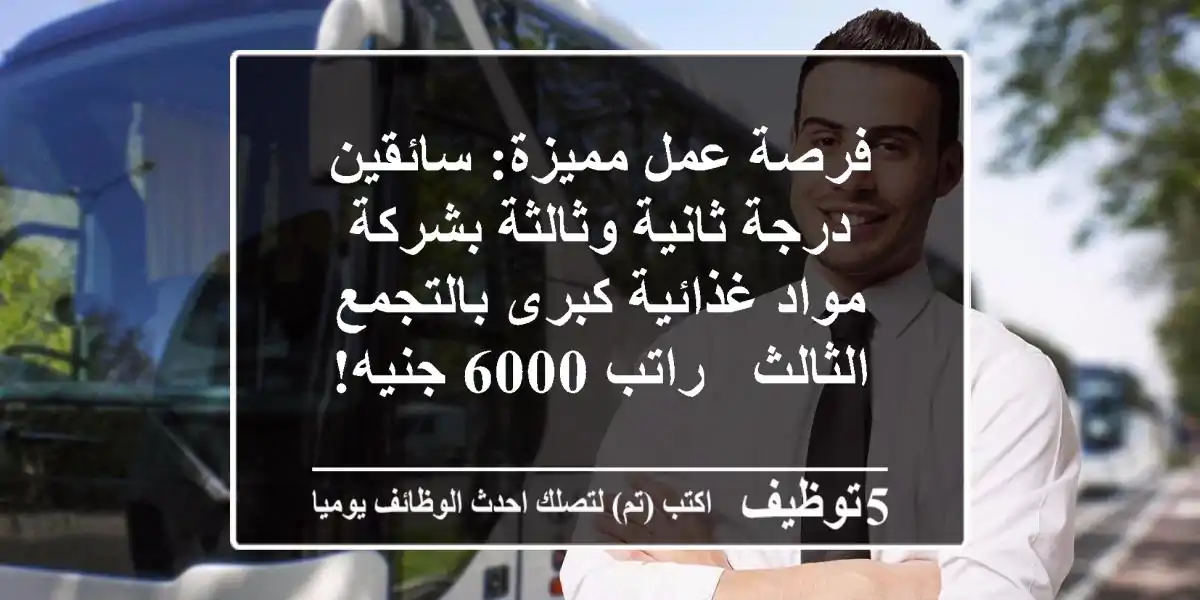 فرصة عمل مميزة: سائقين درجة ثانية وثالثة بشركة مواد غذائية كبرى بالتجمع الثالث - راتب 6000 جنيه!