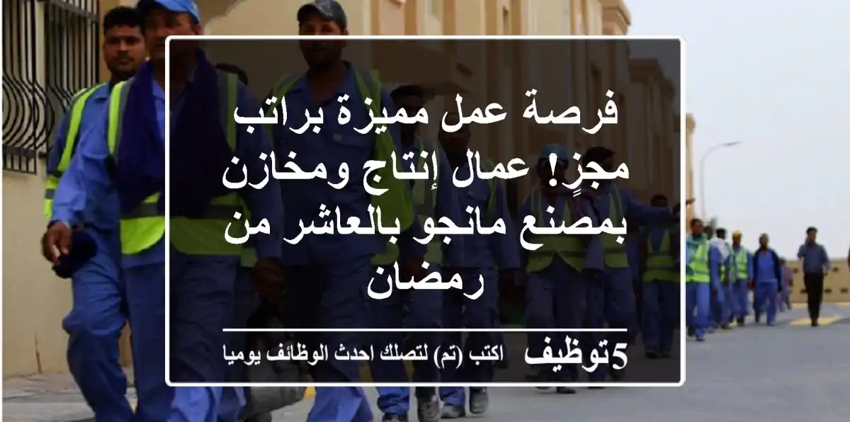 فرصة عمل مميزة براتب مجزٍ! عمال إنتاج ومخازن بمصنع مانجو بالعاشر من رمضان