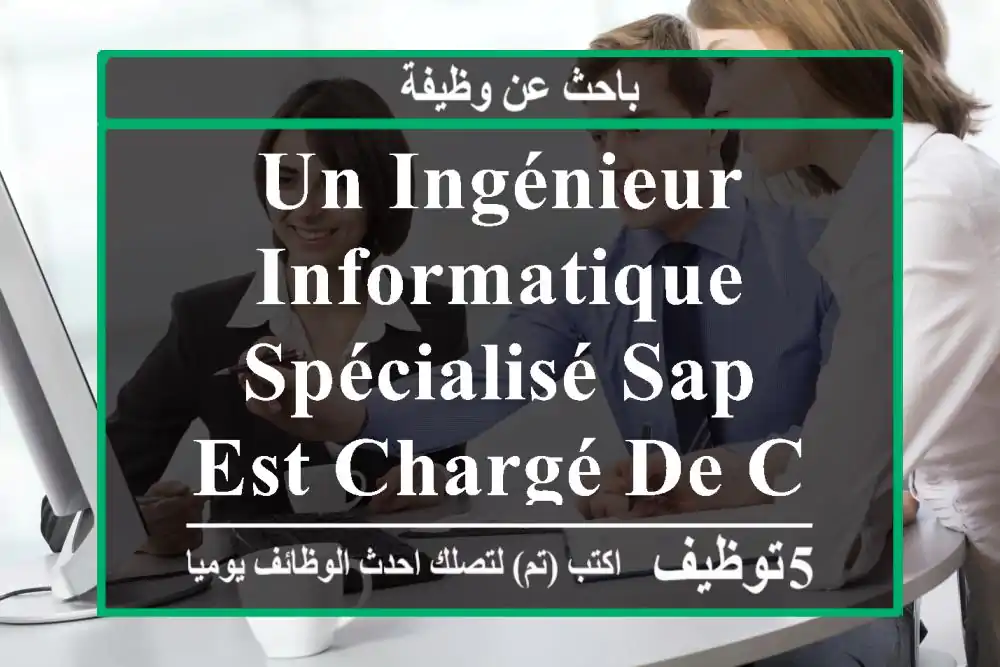 un ingénieur informatique spécialisé sap est chargé de concevoir, de développer et de mettre ...