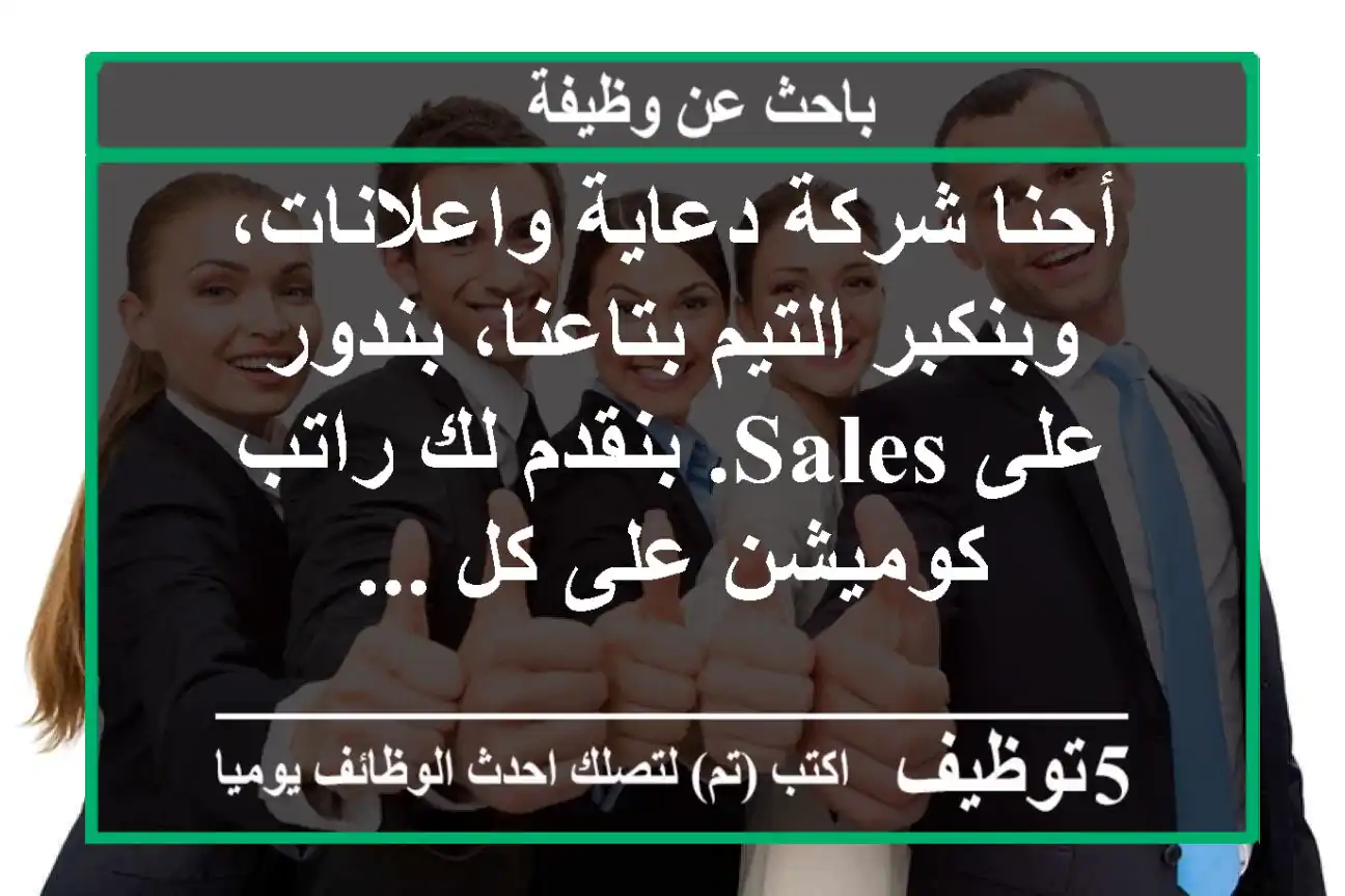 أحنا شركة دعاية واعلانات، وبنكبر التيم بتاعنا، بندور على sales. بنقدم لك راتب كوميشن على كل ...