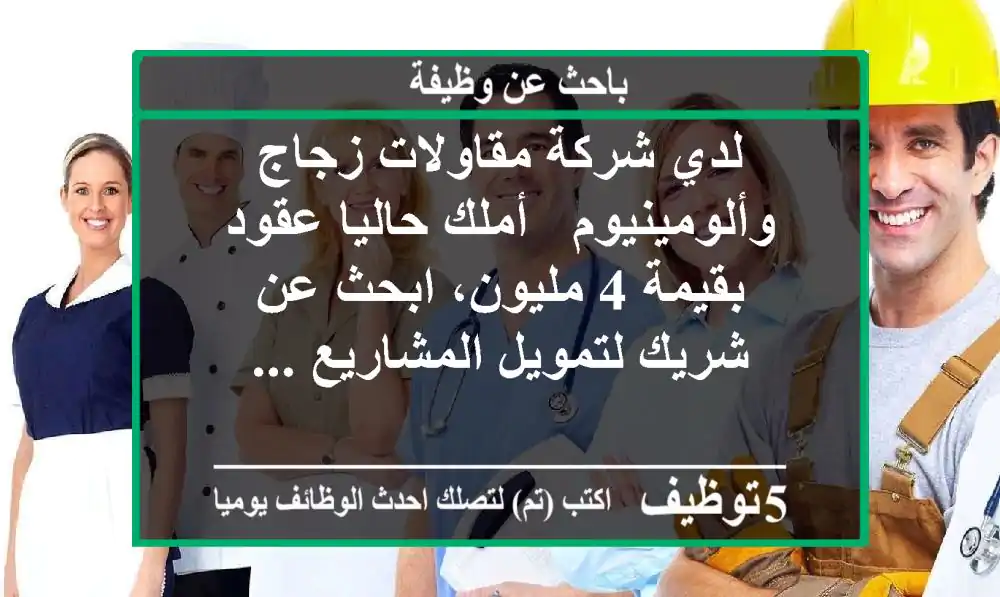لدي شركة مقاولات زجاج وألومينيوم - أملك حاليا عقود بقيمة 4 مليون، ابحث عن شريك لتمويل المشاريع ...